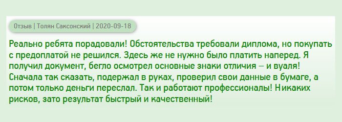 diplomanross.com Реально, вы порадовали меня! Жизненные обстоятельства заставили обратиться в компанию по изготовлению дипломов, но везде требуют предоплату, а мне не хотелось потерять деньги. В этой компании понравилось то, что не нужно вносить аванс. Когда получил документ, бегло осмотрел защитные элементы – все на месте, даже невидимые символы! После того, как сравнил свои данные и оценил качество, оплатил заказ. У вас работают настоящие профессионалы! Услуга сопровождается без рисков, а результат безупречный!